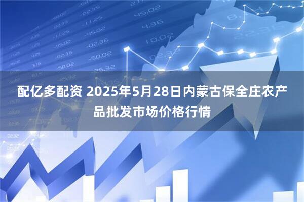 配亿多配资 2025年5月28日内蒙古保全庄农产品批发市场价格行情