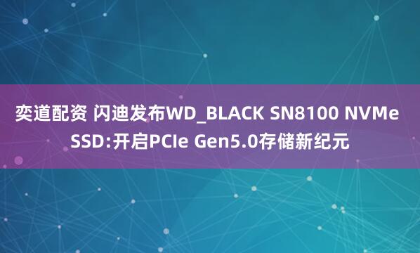 奕道配资 闪迪发布WD_BLACK SN8100 NVMe SSD:开启PCIe Gen5.0存储新纪元