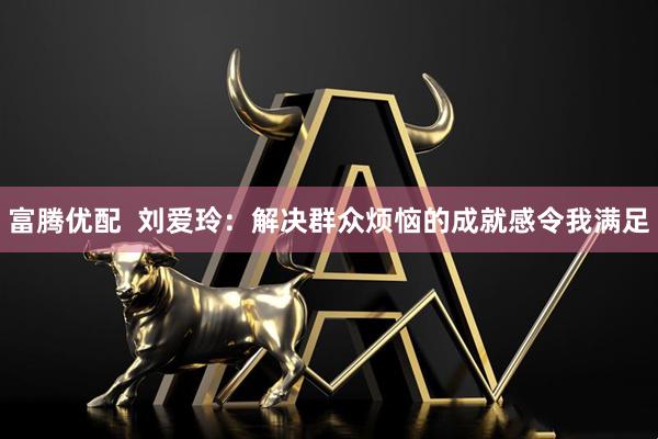 富腾优配  刘爱玲：解决群众烦恼的成就感令我满足