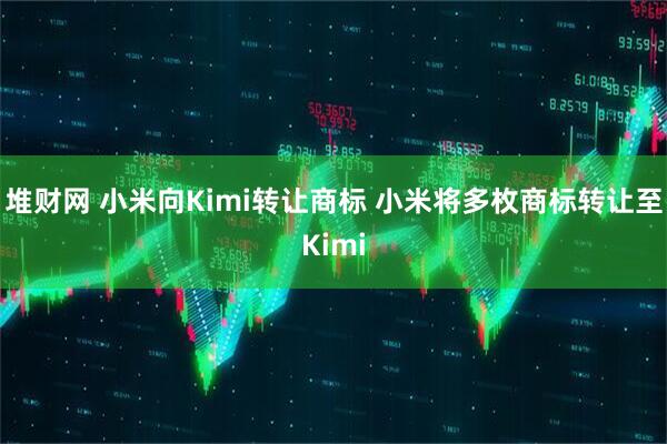 堆财网 小米向Kimi转让商标 小米将多枚商标转让至Kimi