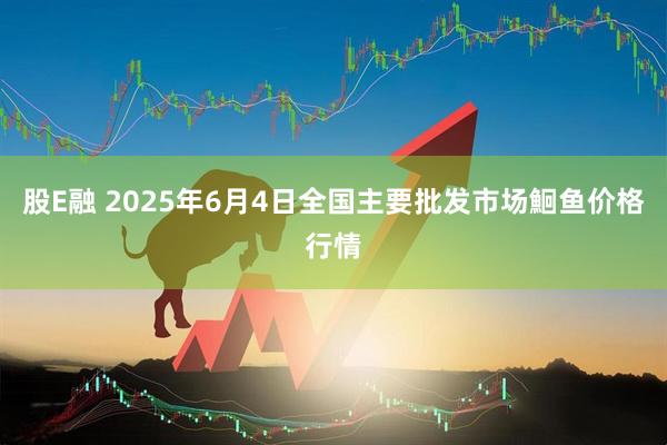 股E融 2025年6月4日全国主要批发市场鮰鱼价格行情