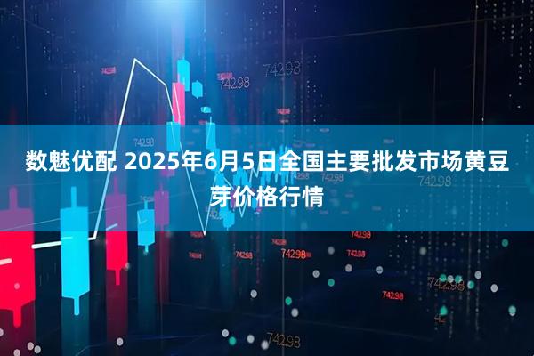 数魅优配 2025年6月5日全国主要批发市场黄豆芽价格行情