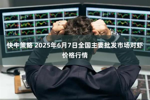 快牛策略 2025年6月7日全国主要批发市场对虾价格行情