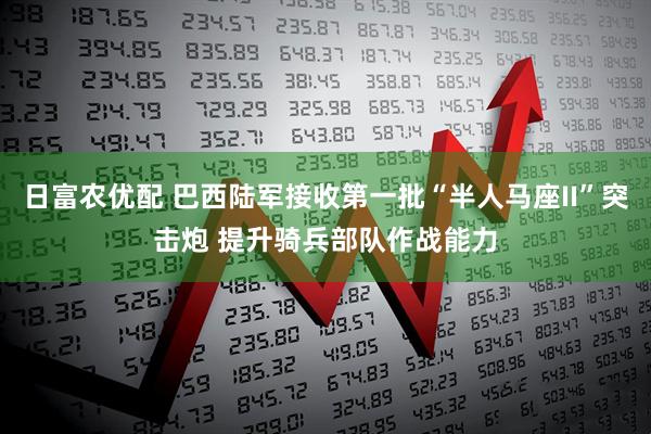日富农优配 巴西陆军接收第一批“半人马座II”突击炮 提升骑兵部队作战能力