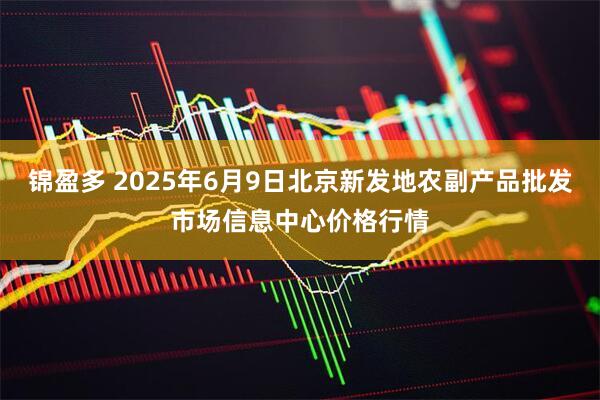 锦盈多 2025年6月9日北京新发地农副产品批发市场信息中心价格行情