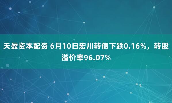 天盈资本配资 6月10日宏川转债下跌0.16%，转股溢价率96.07%