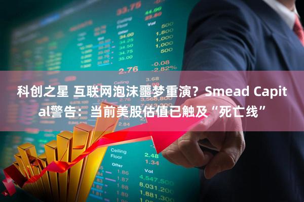 科创之星 互联网泡沫噩梦重演？Smead Capital警告：当前美股估值已触及“死亡线”