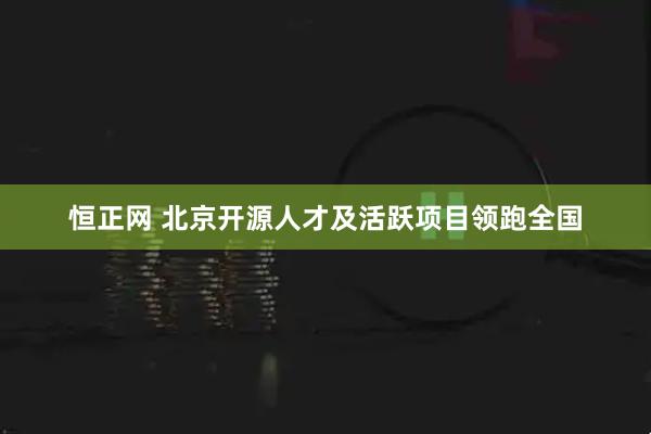恒正网 北京开源人才及活跃项目领跑全国