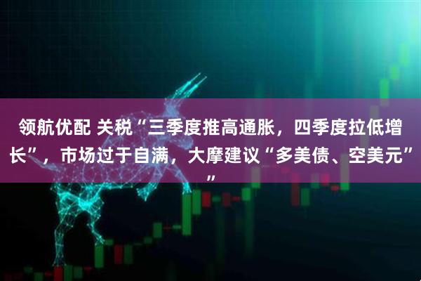 领航优配 关税“三季度推高通胀，四季度拉低增长”，市场过于自满，大摩建议“多美债、空美元”