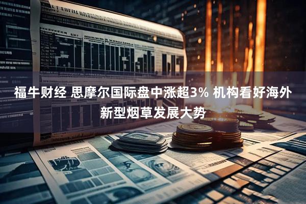 福牛财经 思摩尔国际盘中涨超3% 机构看好海外新型烟草发展大势