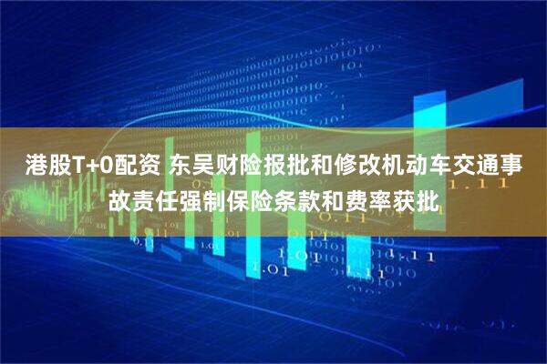港股T+0配资 东吴财险报批和修改机动车交通事故责任强制保险条款和费率获批