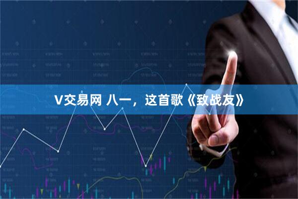 V交易网 八一，这首歌《致战友》