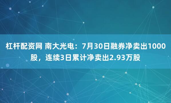 杠杆配资网 南大光电：7月30日融券净卖出1000股，连续3日累计净卖出2.93万股