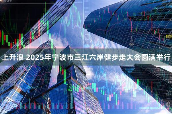 上升浪 2025年宁波市三江六岸健步走大会圆满举行