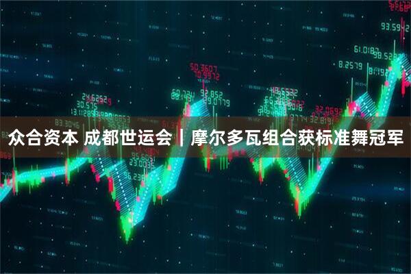 众合资本 成都世运会｜摩尔多瓦组合获标准舞冠军