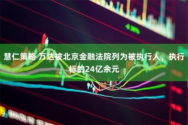 慧仁策略 万达被北京金融法院列为被执行人，执行标的24亿余元
