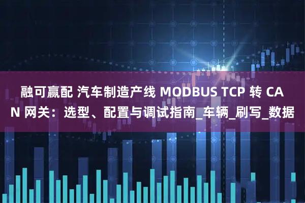 融可赢配 汽车制造产线 MODBUS TCP 转 CAN 网关：选型、配置与调试指南_车辆_刷写_数据