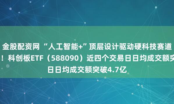金股配资网 “人工智能+”顶层设计驱动硬科技赛道景气上行！科创板ETF（588090）近四个交易日日均成交额突破4.7亿