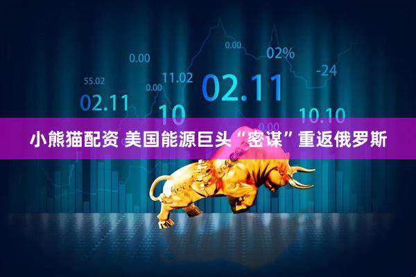 小熊猫配资 美国能源巨头“密谋”重返俄罗斯