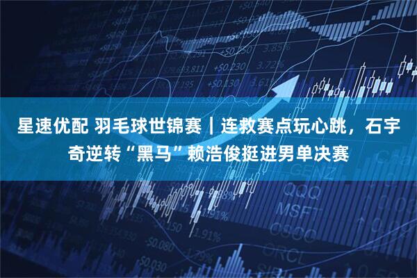 星速优配 羽毛球世锦赛|连救赛点玩心跳,石宇奇逆转“黑马”赖浩俊挺进男单决赛