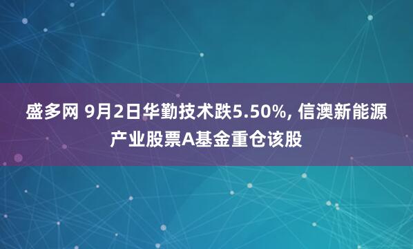盛多网 9月2日华勤技术跌5.50%, 信澳新能源产业股票A基金重仓该股