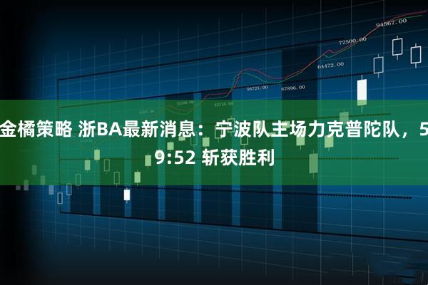 金橘策略 浙BA最新消息：宁波队主场力克普陀队，59:52 斩获胜利