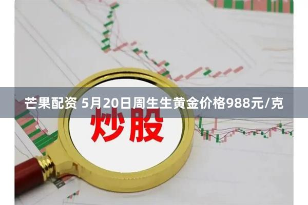 芒果配资 5月20日周生生黄金价格988元/克