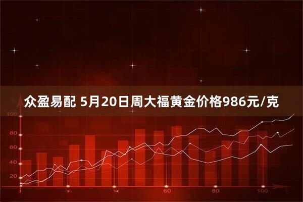 众盈易配 5月20日周大福黄金价格986元/克