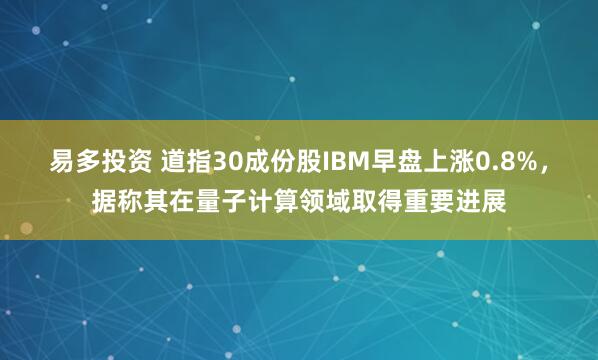 易多投资 道指30成份股IBM早盘上涨0.8%，据称其在量子计算领域取得重要进展