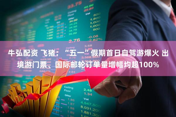 牛弘配资 飞猪：“五一”假期首日自驾游爆火 出境游门票、国际邮轮订单量增幅均超100%