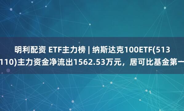 明利配资 ETF主力榜 | 纳斯达克100ETF(513110)主力资金净流出1562.53万元，居可比基金第一