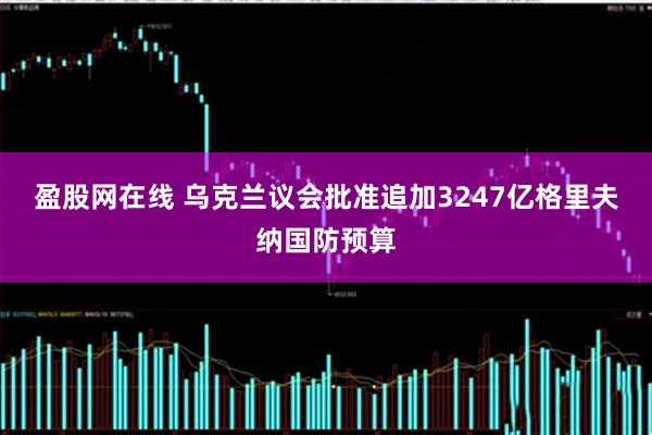 盈股网在线 乌克兰议会批准追加3247亿格里夫纳国防预算