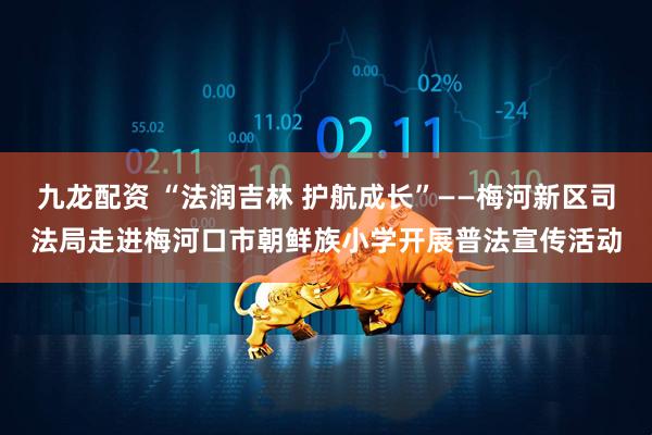 九龙配资 “法润吉林 护航成长”——梅河新区司法局走进梅河口市朝鲜族小学开展普法宣传活动