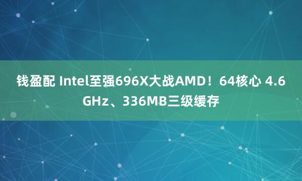 钱盈配 Intel至强696X大战AMD！64核心 4.6GHz、336MB三级缓存
