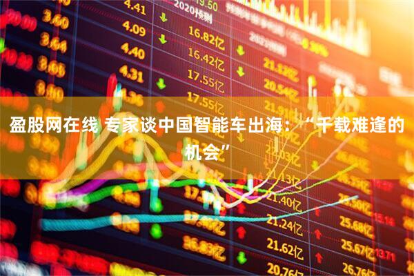 盈股网在线 专家谈中国智能车出海：“千载难逢的机会”