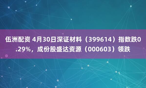 伍洲配资 4月30日深证材料（399614）指数跌0.29%，成份股盛达资源（000603）领跌