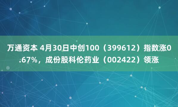 万通资本 4月30日中创100（399612）指数涨0.67%，成份股科伦药业（002422）领涨