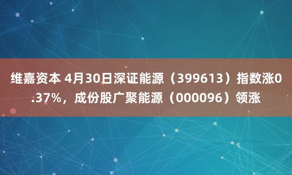 维嘉资本 4月30日深证能源（399613）指数涨0.37%，成份股广聚能源（000096）领涨