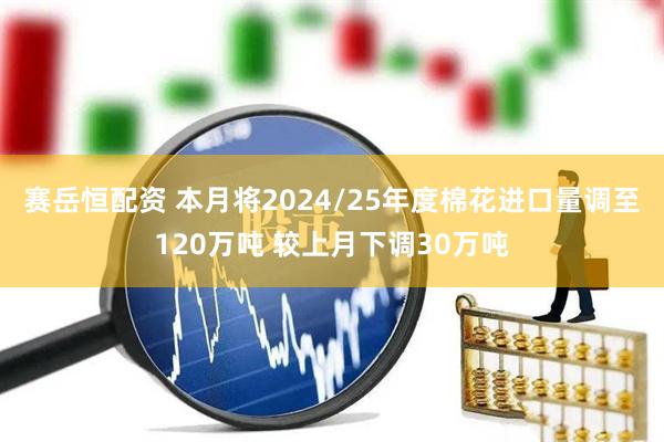 赛岳恒配资 本月将2024/25年度棉花进口量调至120万吨 较上月下调30万吨