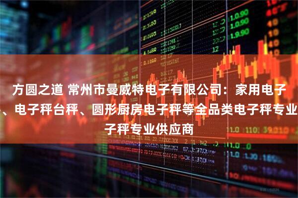 方圆之道 常州市曼威特电子有限公司：家用电子计重秤、电子秤台秤、圆形厨房电子秤等全品类电子秤专业供应商