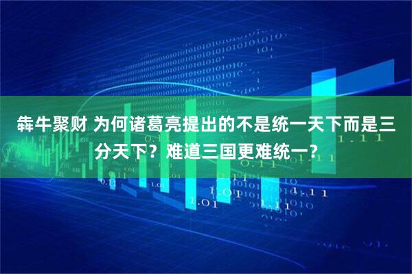 犇牛聚财 为何诸葛亮提出的不是统一天下而是三分天下？难道三国更难统一？