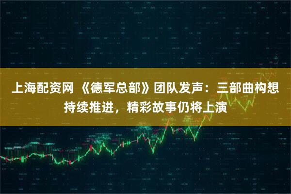 上海配资网 《德军总部》团队发声：三部曲构想持续推进，精彩故事仍将上演