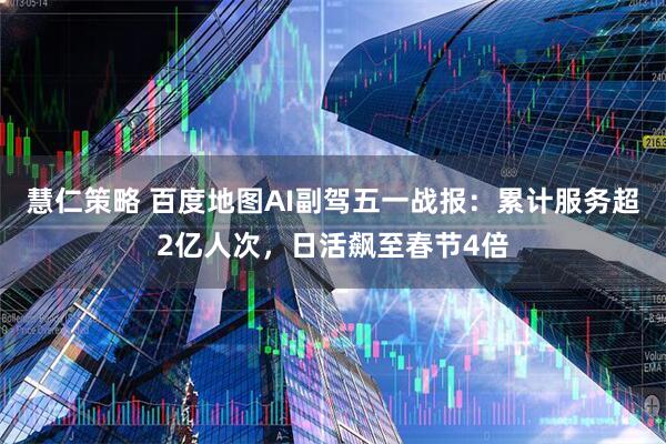 慧仁策略 百度地图AI副驾五一战报：累计服务超2亿人次，日活飙至春节4倍