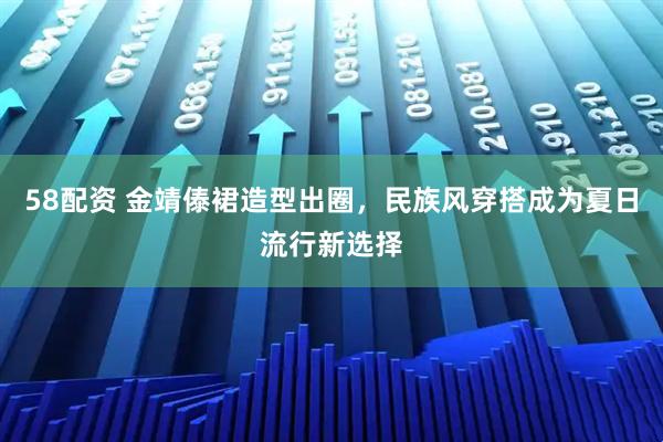 58配资 金靖傣裙造型出圈，民族风穿搭成为夏日流行新选择