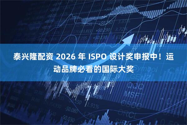 泰兴隆配资 2026 年 ISPO 设计奖申报中！运动品牌必看的国际大奖