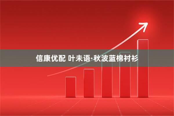 信康优配 叶未语·秋波蓝棉衬衫